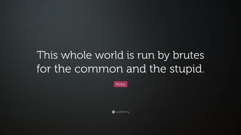 Moby Quote: “This whole world is run by brutes for the common and the stupid.”