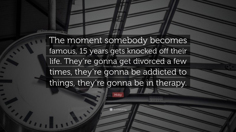 Moby Quote: “The moment somebody becomes famous, 15 years gets knocked off their life. They’re gonna get divorced a few times, they’re gonna be addicted to things, they’re gonna be in therapy.”