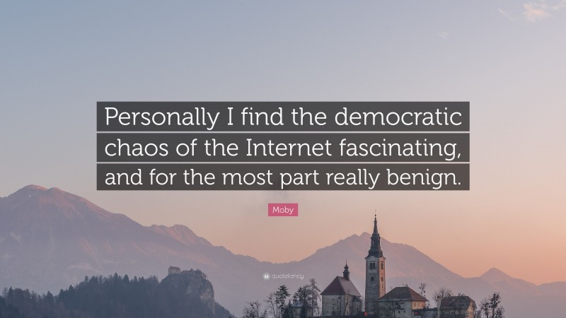 Moby Quote: “Personally I find the democratic chaos of the Internet fascinating, and for the most part really benign.”