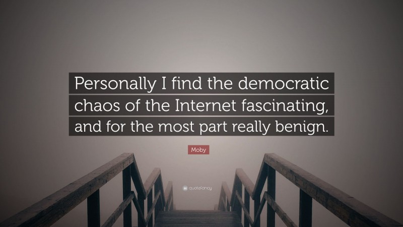 Moby Quote: “Personally I find the democratic chaos of the Internet fascinating, and for the most part really benign.”