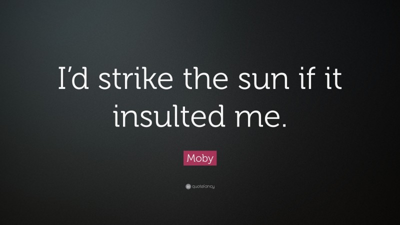 Moby Quote: “I’d strike the sun if it insulted me.”