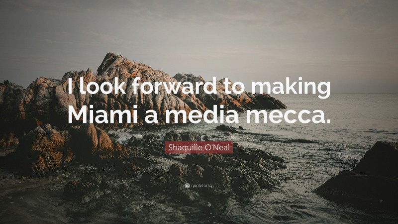 Shaquille O'Neal Quote: “I look forward to making Miami a media mecca.”