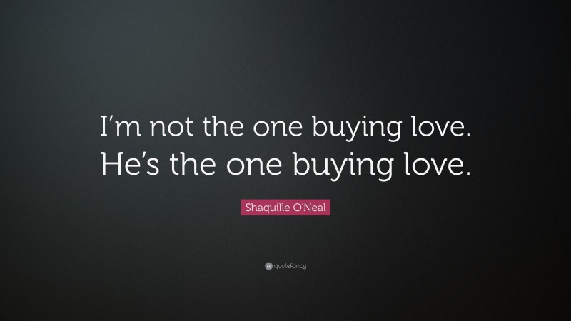 Shaquille O'Neal Quote: “I’m not the one buying love. He’s the one buying love.”