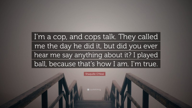 Shaquille O'Neal Quote: “I’m a cop, and cops talk. They called me the day he did it, but did you ever hear me say anything about it? I played ball, because that’s how I am. I’m true.”