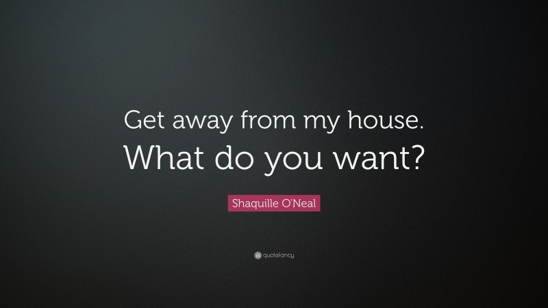 Shaquille O'Neal Quote: “Get away from my house. What do you want?”