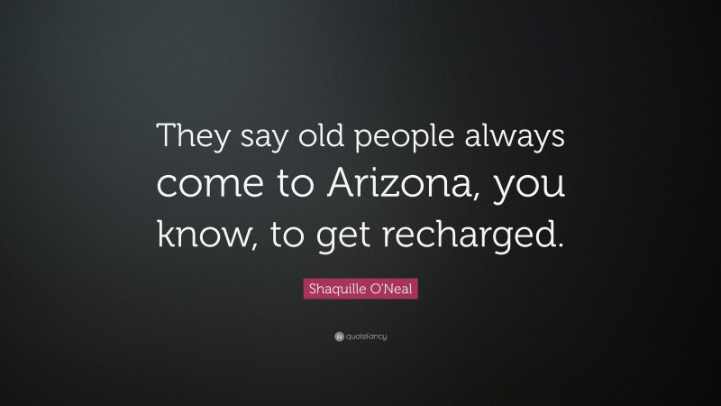Shaquille O'Neal Quote: “They say old people always come to Arizona, you know, to get recharged.”