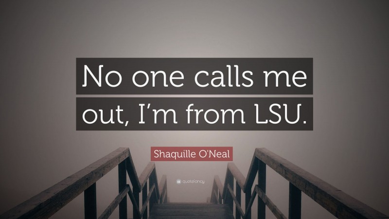 Shaquille O'Neal Quote: “No one calls me out, I’m from LSU.”