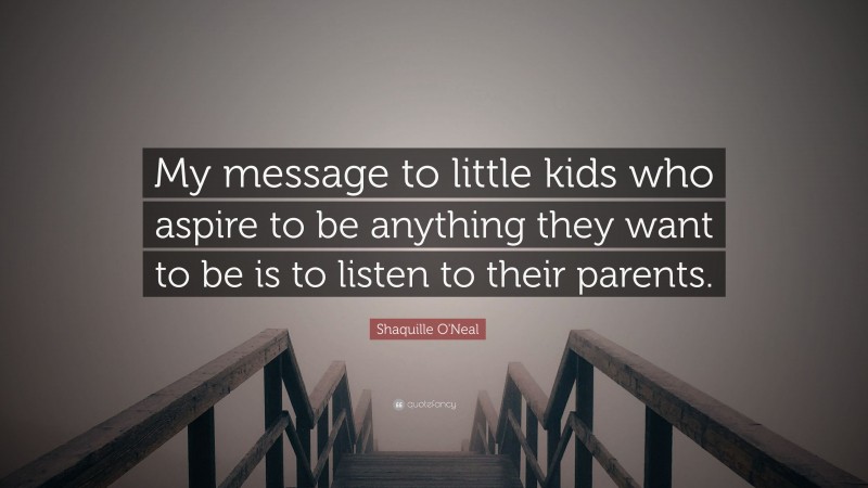 Shaquille O'Neal Quote: “My message to little kids who aspire to be anything they want to be is to listen to their parents.”