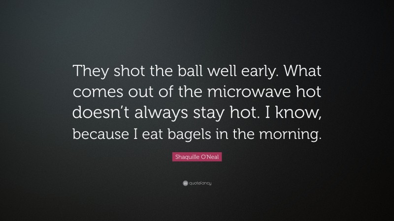 Shaquille O'Neal Quote: “They shot the ball well early. What comes out of the microwave hot doesn’t always stay hot. I know, because I eat bagels in the morning.”