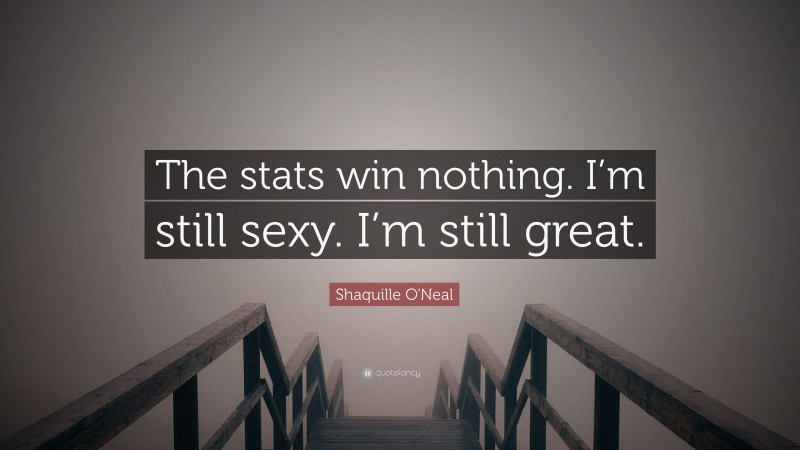 Shaquille O'Neal Quote: “The stats win nothing. I’m still sexy. I’m still great.”