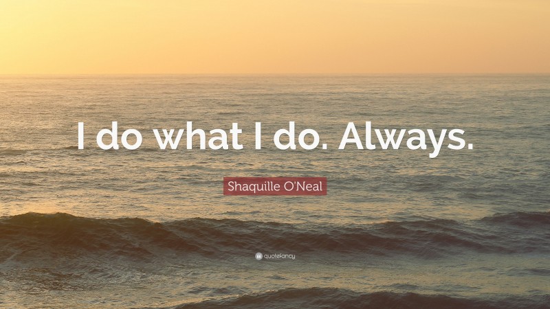 Shaquille O'Neal Quote: “I do what I do. Always.”