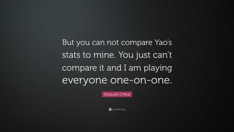 Shaquille O'Neal Quote: “But you can not compare Yao’s stats to mine. You just can’t compare it and I am playing everyone one-on-one.”