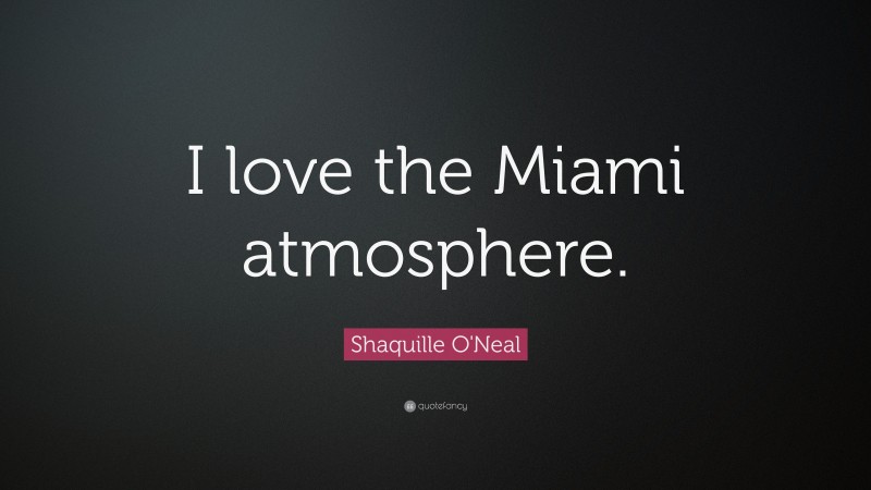 Shaquille O'Neal Quote: “I love the Miami atmosphere.”