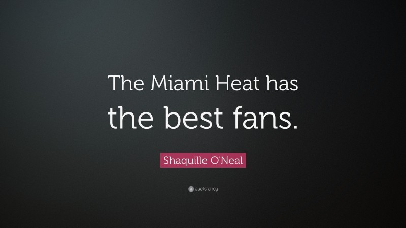 Shaquille O'Neal Quote: “The Miami Heat has the best fans.”