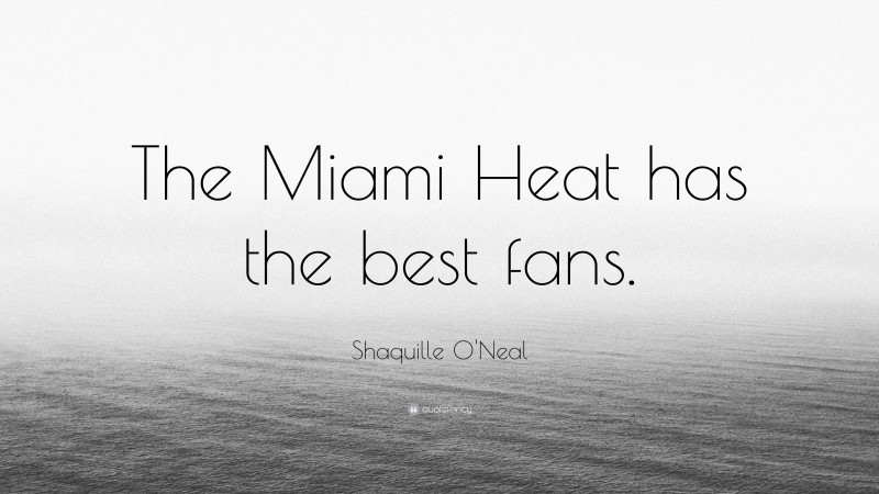 Shaquille O'Neal Quote: “The Miami Heat has the best fans.”