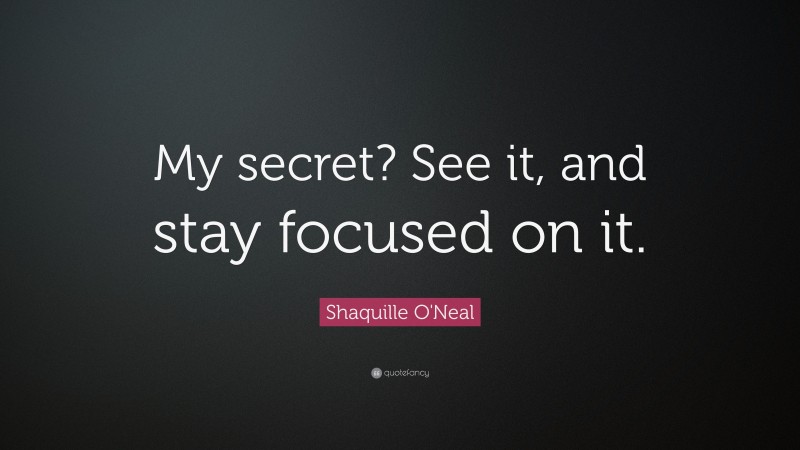 Shaquille O'Neal Quote: “My secret? See it, and stay focused on it.”