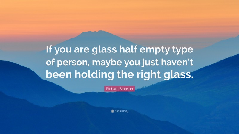 Richard Branson Quote: “If you are glass half empty type of person, maybe you just haven’t been holding the right glass.”
