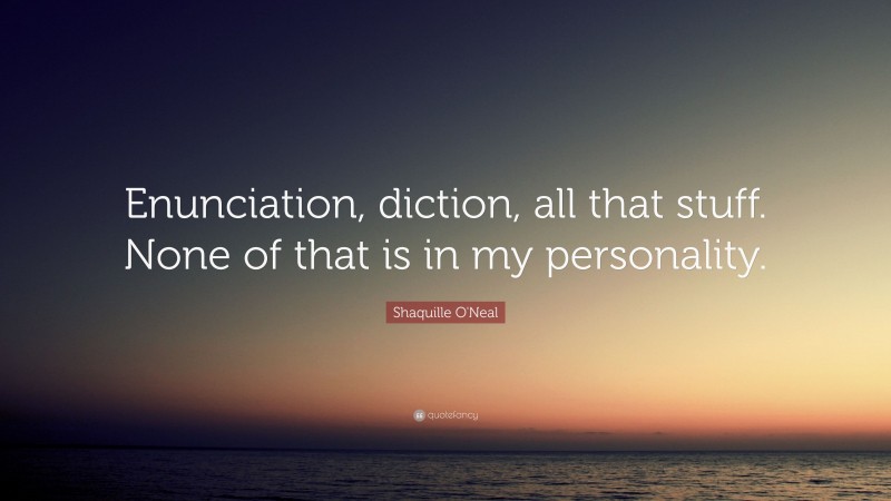 Shaquille O'Neal Quote: “Enunciation, diction, all that stuff. None of that is in my personality.”