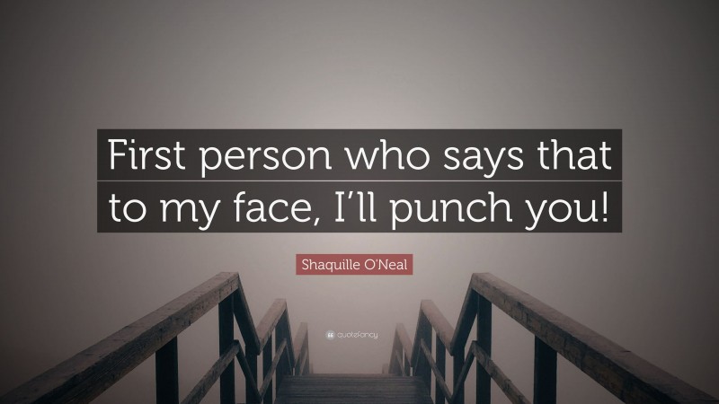 Shaquille O'Neal Quote: “First person who says that to my face, I’ll punch you!”