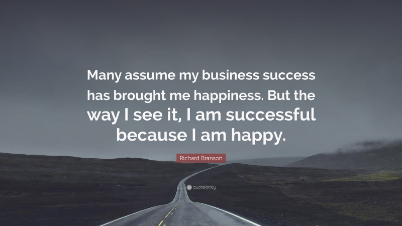 Richard Branson Quote: “Many assume my business success has brought me happiness. But the way I see it, I am successful because I am happy.”