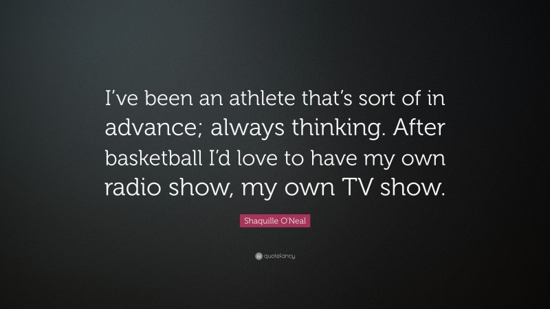 Shaquille O'Neal Quote: “I’ve been an athlete that’s sort of in advance; always thinking. After basketball I’d love to have my own radio show, my own TV show.”