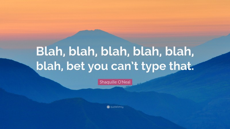 Shaquille O'Neal Quote: “Blah, blah, blah, blah, blah, blah, bet you can’t type that.”