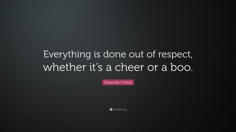 Shaquille O'Neal Quote: “Everything is done out of respect, whether it’s a cheer or a boo.”