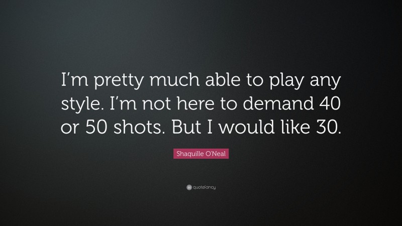 Shaquille O'Neal Quote: “I’m pretty much able to play any style. I’m not here to demand 40 or 50 shots. But I would like 30.”