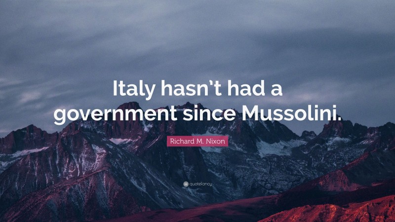 Richard M. Nixon Quote: “Italy hasn’t had a government since Mussolini.”