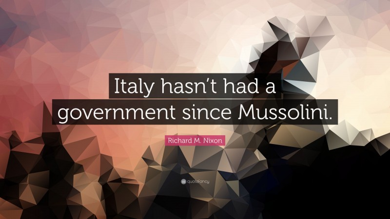 Richard M. Nixon Quote: “Italy hasn’t had a government since Mussolini.”