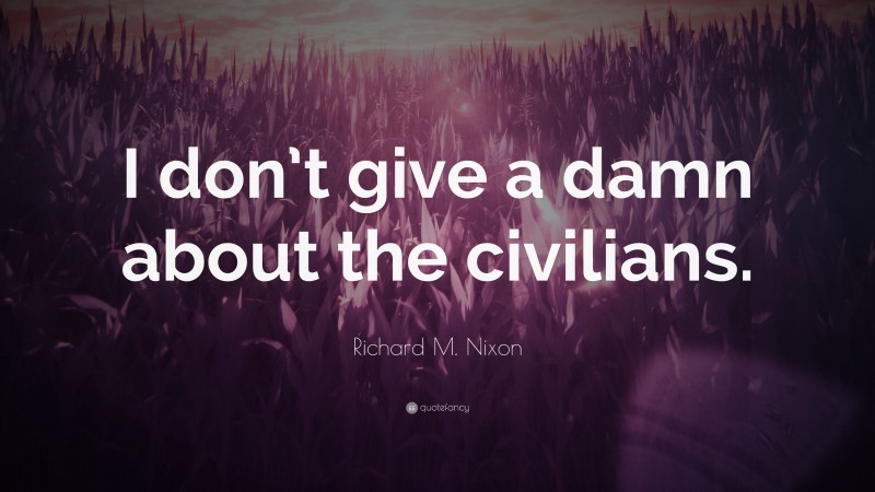 Richard M. Nixon Quote: “I don’t give a damn about the civilians.”
