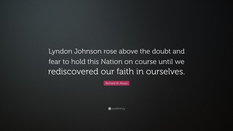 Richard M. Nixon Quote: “Lyndon Johnson rose above the doubt and fear to hold this Nation on course until we rediscovered our faith in ourselves.”