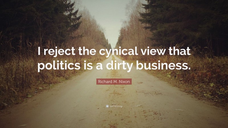 Richard M. Nixon Quote: “I reject the cynical view that politics is a dirty business.”