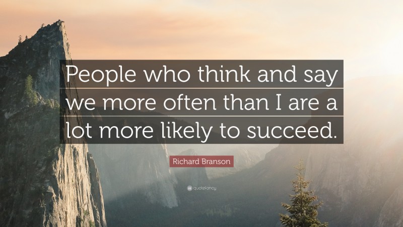 Richard Branson Quote: “People who think and say we more often than I are a lot more likely to succeed.”