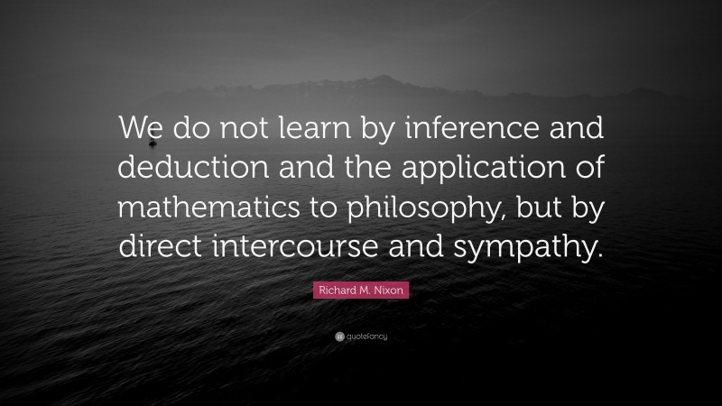 Richard M. Nixon Quote: “We do not learn by inference and deduction and the application of mathematics to philosophy, but by direct intercourse and sympathy.”