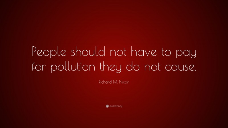 Richard M. Nixon Quote: “People should not have to pay for pollution they do not cause.”