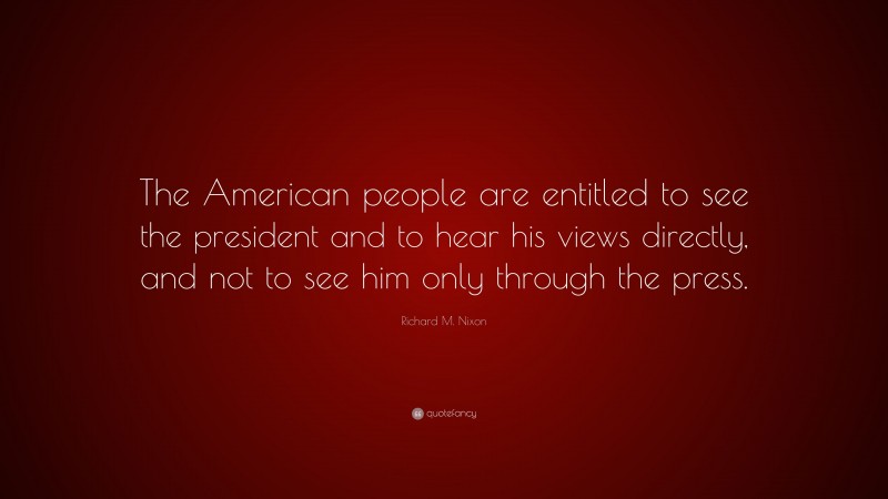 Richard M. Nixon Quote: “The American people are entitled to see the president and to hear his views directly, and not to see him only through the press.”