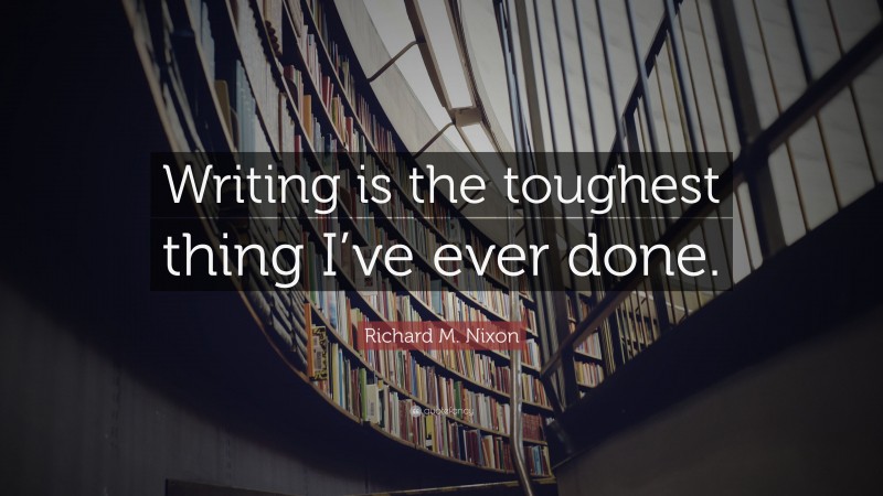 Richard M. Nixon Quote: “Writing is the toughest thing I’ve ever done.”
