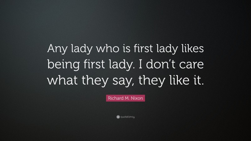 Richard M. Nixon Quote: “Any lady who is first lady likes being first lady. I don’t care what they say, they like it.”
