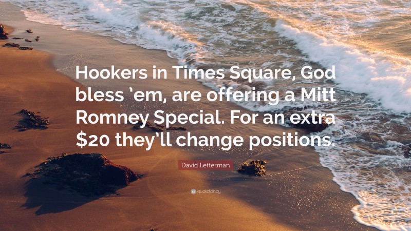 David Letterman Quote: “Hookers in Times Square, God bless ’em, are offering a Mitt Romney Special. For an extra $20 they’ll change positions.”