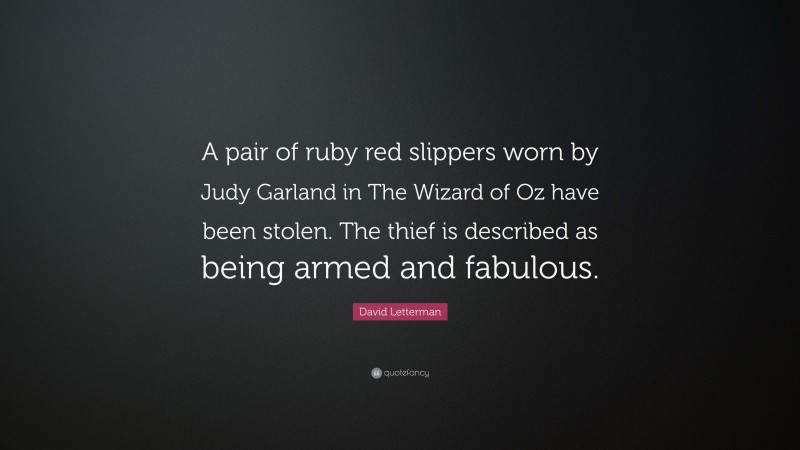 David Letterman Quote: “A pair of ruby red slippers worn by Judy Garland in The Wizard of Oz have been stolen. The thief is described as being armed and fabulous.”