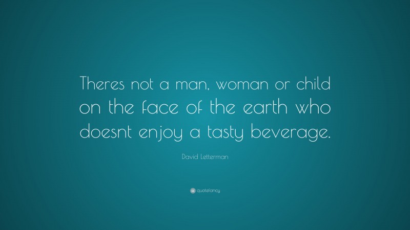 David Letterman Quote: “Theres not a man, woman or child on the face of the earth who doesnt enjoy a tasty beverage.”