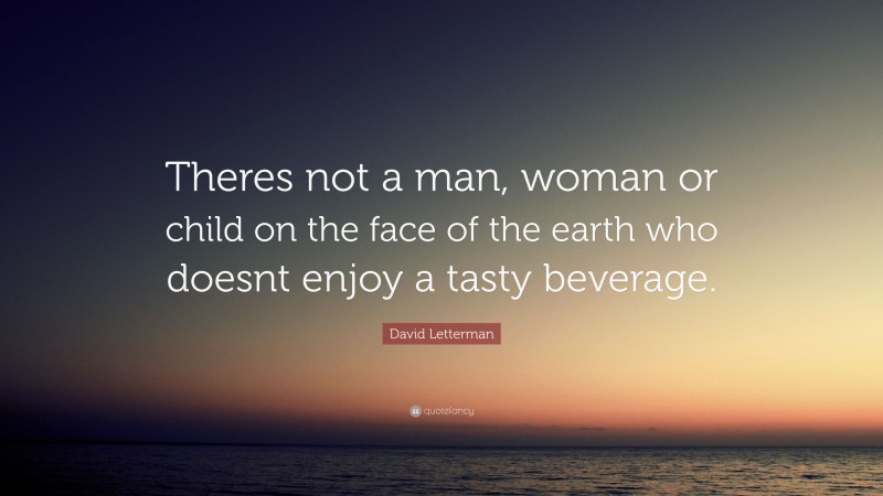 David Letterman Quote: “Theres not a man, woman or child on the face of the earth who doesnt enjoy a tasty beverage.”