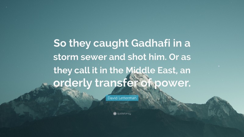 David Letterman Quote: “So they caught Gadhafi in a storm sewer and shot him. Or as they call it in the Middle East, an orderly transfer of power.”