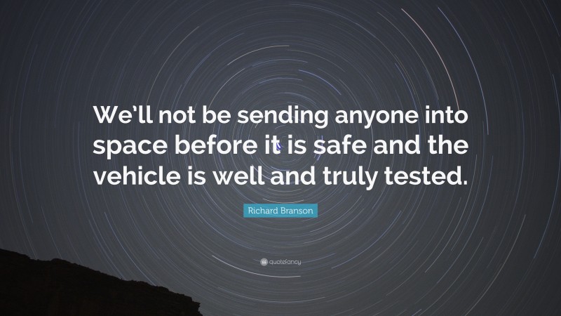 Richard Branson Quote: “We’ll not be sending anyone into space before it is safe and the vehicle is well and truly tested.”
