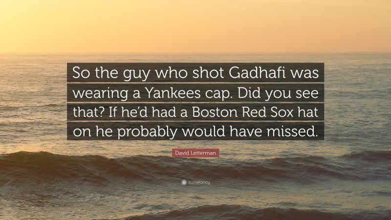 David Letterman Quote: “So the guy who shot Gadhafi was wearing a Yankees cap. Did you see that? If he’d had a Boston Red Sox hat on he probably would have missed.”