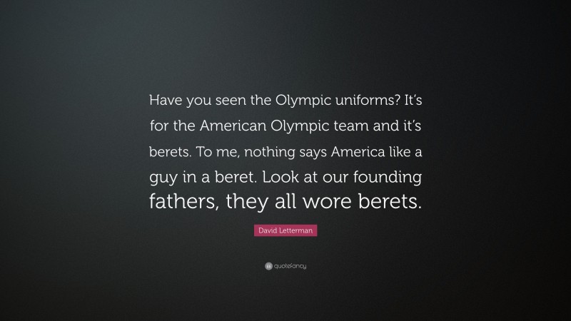 David Letterman Quote: “Have you seen the Olympic uniforms? It’s for the American Olympic team and it’s berets. To me, nothing says America like a guy in a beret. Look at our founding fathers, they all wore berets.”