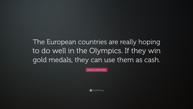David Letterman Quote: “The European countries are really hoping to do well in the Olympics. If they win gold medals, they can use them as cash.”