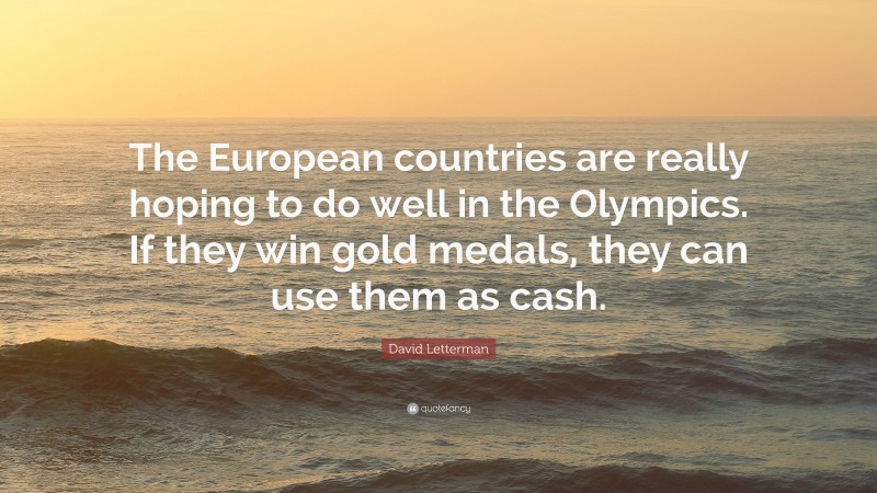 David Letterman Quote: “The European countries are really hoping to do well in the Olympics. If they win gold medals, they can use them as cash.”