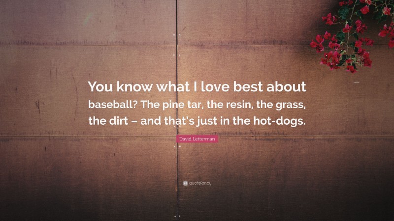 David Letterman Quote: “You know what I love best about baseball? The pine tar, the resin, the grass, the dirt – and that’s just in the hot-dogs.”